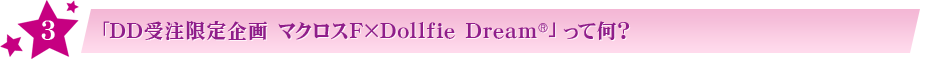 その3:DD受注限定企画「マクロスF ×Dollfie Dream®」って何?