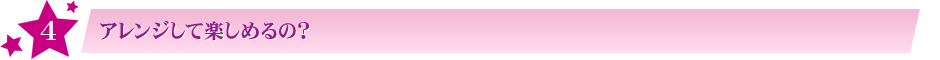 その4:アレンジして楽しめるの?