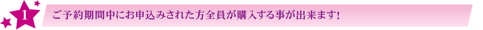 1:ご予約期間中にお申込みされた方全員が購入する事が出来ます!