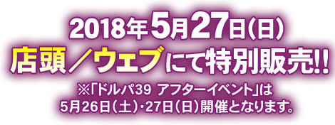 2018年5月27日(日):店頭/ウェブにて特別販売!※「ドルパ39 アフターイベント」は5月26日(土)・27日(日)開催となります。