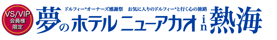 【VS/VIP会員様限定】ドルフィー® オーナーズ感謝祭 お気に入りのドルフィー®と行く心の旅路『夢のホテルニューアカオin熱海』