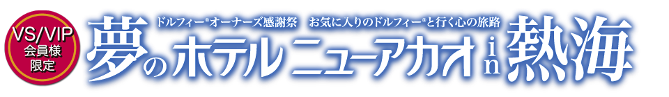 【VS/VIP会員様限定】ドルフィー&reg; オーナーズ感謝祭  お気に入りのドルフィー&reg;と行く心の旅路『夢のホテルニューアカオin熱海』